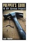 Prepper's Guide: 10 DIY Survival Projects: (Prepping, Prepper's Guide) (Survival Books) By Jack Hunter Cover Image