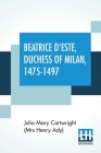 Beatrice D'Este, Duchess Of Milan, 1475-1497: A Study Of The Renaissance By Julia Mary Cartwright (Mrs Henry Ady) Cover Image
