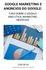 Google Marketing e Anúncios Do Google: Tudo Sobre o Google Analytics, Marketing, Negócios By Luis Silva Cover Image