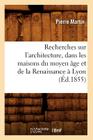 Recherches Sur l'Architecture, Dans Les Maisons Du Moyen Âge Et de la Renaissance À Lyon (Éd.1855) (Arts) By Pierre Martin Cover Image