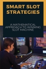 Smart Slot Strategies: A Mathematical Approach To Winning Slot Machine: Tricks To Winning On Slot Machines At Casinos Cover Image