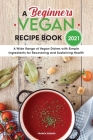 A Beginners Vegan Recipe Book 2021: A Wide Range of Vegan Dishes with Simple Ingredients for Recovering and Sustaining Health Cover Image