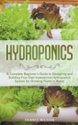Hydroponics: A Complete Beginner's Guide to Designing and Building Your Own Inexpensive Hydroponics System for Growing Plants in Wa Cover Image
