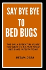 Say Bye Bye to Bed Bugs: The Only Essential Guide you need to be free from Bed Bugs Infestations Cover Image