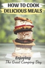How To Cook Delicious Meals: Enjoying The Great Camping Day: Cool Camping Cookbook By Bunny Vesely Cover Image
