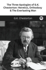 The Three Apologies of G.K. Chesterton: Heretics, Orthodoxy & The Everlasting Man By G. K. Chesterton Cover Image
