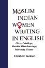 Muslim Indian Women Writing in English: Class Privilege, Gender Disadvantage, Minority Status By Elizabeth Jackson Cover Image