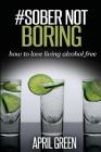 #Sober Not Boring: How to love living alcohol free By April Green Cover Image
