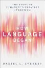 How Language Began: The Story of Humanity's Greatest Invention By Daniel L. Everett Cover Image