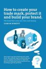How to Create a Trade Mark, Protect it and Build your Brand: Liam Birkett By Liam M. Birkett Cover Image