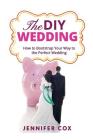 The DIY Wedding: How to Bootstrap Your Way to the Perfect Wedding By Jennifer Cox Cover Image