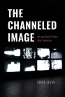 The Channeled Image: Art and Media Politics after Television By Erica Levin Cover Image