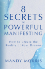 8 Secrets to Powerful Manifesting: How to Create the Reality of Your Dreams By Mandy Morris Cover Image