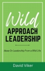 Wild Approach Leadership: Ideas On Leadership From A Wild Life By David Viker Cover Image