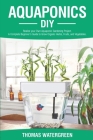 Aquaponics DIY: Realize Your Own Aquaponic Gardening Project. A Complete Beginner's Guide to grow Organic Herbs, Fruits, and Vegetable By Thomas Watergreen Cover Image