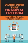 Achieving That Financial Freedom: Learn How To Make Passive Income: Make A Passive Income Online By Danae Legg Cover Image