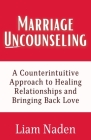 Marriage Uncounseling: A Counterintuitive Approach to Healing Relationships and Bringing Back Love By Liam Naden Cover Image