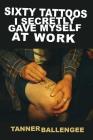 Sixty Tattoos I Secretly Gave Myself at Work By Tanner Ballengee Cover Image