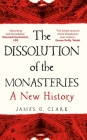The Dissolution of the Monasteries: A New History By James Clark Cover Image
