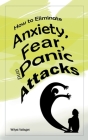 How to Eliminate Anxiety, Fear, and Panic Attacks Cover Image
