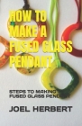 How to Make a Fused Glass Pendant: Steps to Making Fused Glass Pendant By Joel Herbert Cover Image