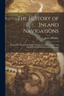 The History of Inland Navigations: Particularly Those of the Duke of Bridgwater, in Lancashire and Cheshire; and the Intended One Promoted Cover Image