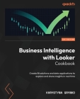 Business Intelligence with Looker Cookbook: Create BI solutions and data applications to explore and share insights in real time Cover Image