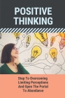 Positive Thinking: Step To Overcoming Limiting Perceptions And Open The Portal To Abundance: The Power Of Millionaire By Angelic Abler Cover Image