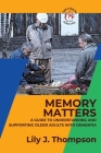 Memory Matters-A Guide to Understanding and Supporting Older Adults with Dementia: Navigating Symptoms, Care, and Treatment By Lily J Thompson Cover Image