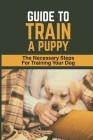 Guide To Train A Puppy: The Necessary Steps For Training Your Dog: How To Toilet Train A Puppy Cover Image