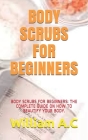 Body Scrubs for Beginners: Body Scrubs for Beginners: The Complete Guide on How to Beautify Your Body. Cover Image