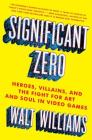 Significant Zero: Heroes, Villains, and the Fight for Art and Soul in Video Games By Walt Williams Cover Image