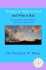 Wisdom on What is Good and What is Bad: How to Become a Better Human and Create a Better World By Tommy S. W. Wong Cover Image