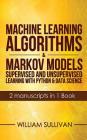 Machine Learning Algorithms & Markov Models Supervised And Unsupervised Learning with Python & Data Science 2 Manuscripts in 1 Book By William Sullivan Cover Image
