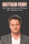 Matthew Perry: The Tragic Life Story Of Friends Actor Matthew Perry By Matthew Y Cover Image