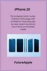 iPhone 15: The Complete Senior Guide - Embrace Technology with Confidence: Featuring step-by-step visual instructions and a focus Cover Image