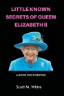 Little Known Secrets of Queen Elizabeth 11: A Book for Everyone By Scott M. White Cover Image