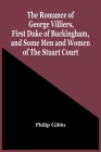 The Romance Of George Villiers, First Duke Of Buckingham, And Some Men And Women Of The Stuart Court By Philip Gibbs Cover Image