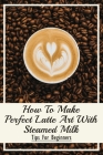 How To Make Perfect Latte Art with Steamed Milk: Tips For Beginners: How To Make Cappuccino At Home By Meridith Vining Cover Image