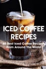 Iced Coffee Recipes 40 Best Iced Coffee Recipes From Around The World: How To Make Iced Coffee By Shantay Dwinell Cover Image