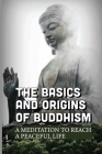 The Basics And Origins Of Buddhism: A Meditation To Reach A Peaceful Life: Exercises For Meditation By Jarod Ottogary Cover Image
