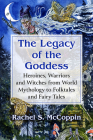 The Legacy of the Goddess: Heroines, Warriors and Witches from World Mythology to Folktales and Fairy Tales By Rachel S. McCoppin Cover Image