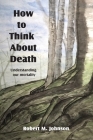 How To Think About Death: Understanding Our Mortality By Robert M. Johnson Cover Image
