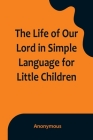 The Life of Our Lord in Simple Language for Little Children By Anonymous Cover Image