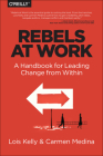 Rebels at Work: A Handbook for Leading Change from Within By Lois Kelly, Carmen Medina, Debra Cameron (Editor) Cover Image