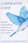 Liberated Love: Release Codependent Patterns and Create the Love You Desire By Mark Groves, Kylie McBeath Cover Image