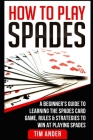 How To Play Spades: A Beginner's Guide to Learning the Spades Card Game, Rules, & Strategies to Win at Playing Spades Cover Image