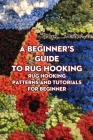 A Beginner's Guide to Rug Hooking: Rug Hooking Patterns and Tutorials for Beginner: Rug Hooking for Beginners Cover Image