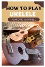 How to Play Ukelele: A Beginner's Guide to Mastering the Ukelele Cover Image