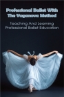 Professional Ballet With The Vaganova Method: Teaching And Learning Professional Ballet Education: Vaganova Ballet Method Book By Vonda Charon Cover Image